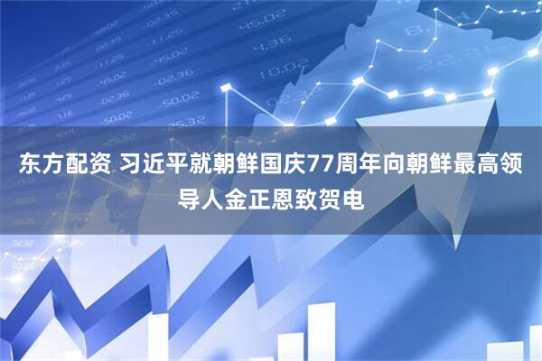 东方配资 习近平就朝鲜国庆77周年向朝鲜最高领导人金正恩致贺电