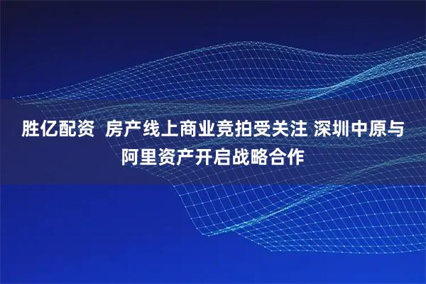 胜亿配资  房产线上商业竞拍受关注 深圳中原与阿里资产开启战略合作