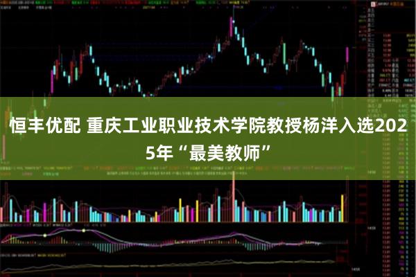 恒丰优配 重庆工业职业技术学院教授杨洋入选2025年“最美教师”