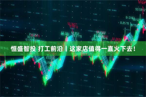 恒盛智投 打工前沿丨这家店值得一直火下去！