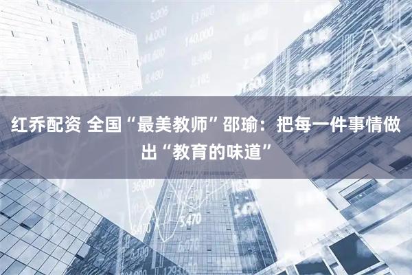 红乔配资 全国“最美教师”邵瑜：把每一件事情做出“教育的味道”