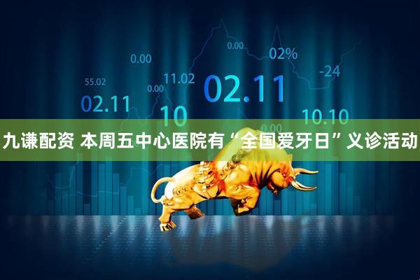 九谦配资 本周五中心医院有“全国爱牙日”义诊活动