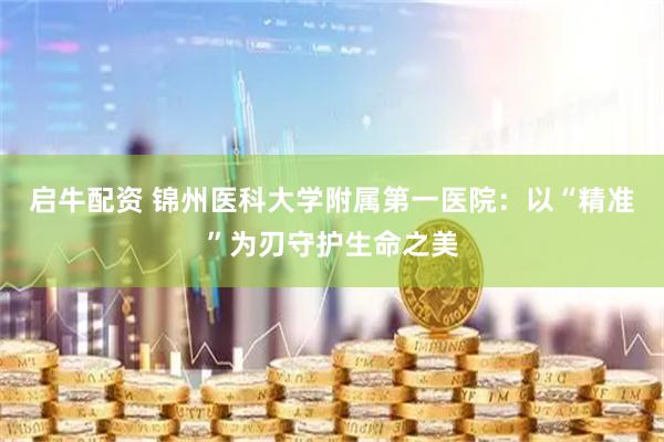 启牛配资 锦州医科大学附属第一医院：以“精准”为刃守护生命之美