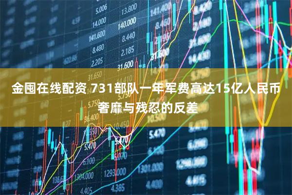 金囤在线配资 731部队一年军费高达15亿人民币 奢靡与残忍的反差