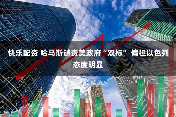 快乐配资 哈马斯谴责美政府“双标” 偏袒以色列态度明显