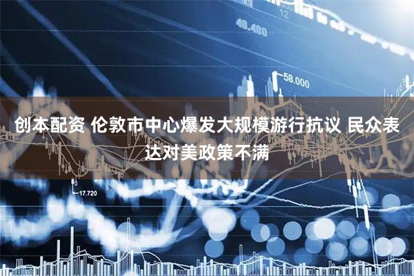 创本配资 伦敦市中心爆发大规模游行抗议 民众表达对美政策不满