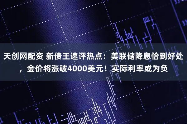 天创网配资 新债王速评热点：美联储降息恰到好处，金价将涨破4000美元！实际利率或为负