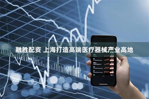 融胜配资 上海打造高端医疗器械产业高地
