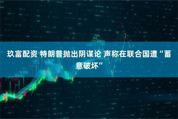 玖富配资 特朗普抛出阴谋论 声称在联合国遭“蓄意破坏”