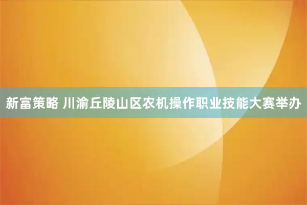 新富策略 川渝丘陵山区农机操作职业技能大赛举办