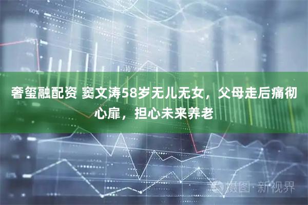 奢玺融配资 窦文涛58岁无儿无女，父母走后痛彻心扉，担心未来养老