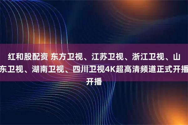 红和股配资 东方卫视、江苏卫视、浙江卫视、山东卫视、湖南卫视、四川卫视4K超高清频道正式开播