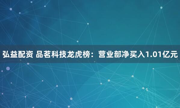 弘益配资 品茗科技龙虎榜：营业部净买入1.01亿元