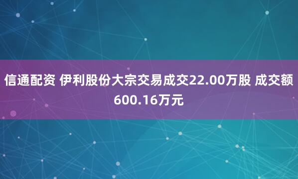 信通配资 伊利股份大宗交易成交22.00万股 成交额600.16万元