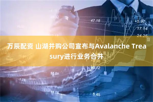 万辰配资 山湖并购公司宣布与Avalanche Treasury进行业务合并