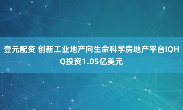 壹元配资 创新工业地产向生命科学房地产平台IQHQ投资1.05亿美元