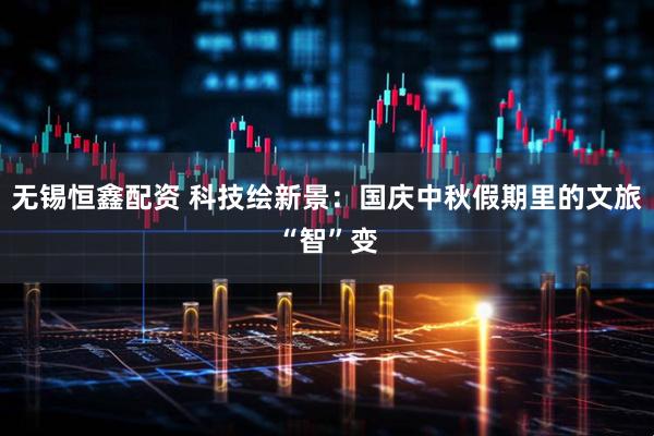 无锡恒鑫配资 科技绘新景：国庆中秋假期里的文旅“智”变