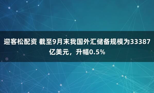 迎客松配资 截至9月末我国外汇储备规模为33387亿美元，升幅0.5%