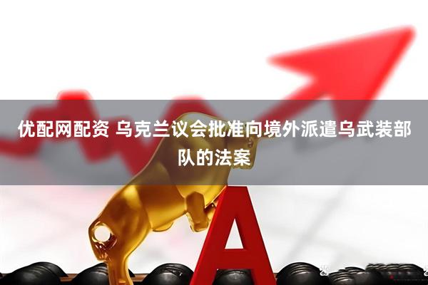 优配网配资 乌克兰议会批准向境外派遣乌武装部队的法案