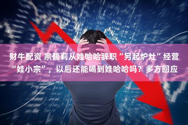 财牛配资 宗馥莉从娃哈哈辞职“另起炉灶”经营“娃小宗”，以后还能喝到娃哈哈吗？多方回应