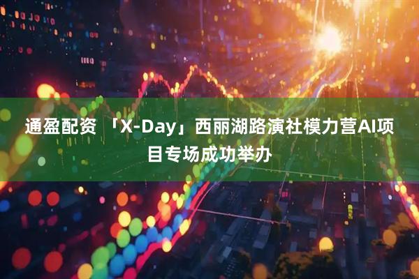 通盈配资 「X-Day」西丽湖路演社模力营AI项目专场成功举办
