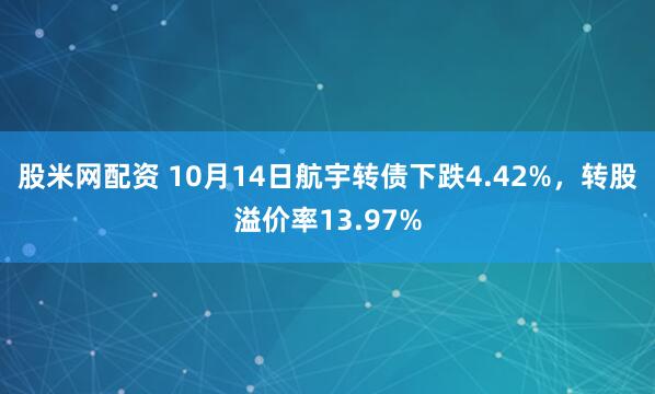 股米网配资 10月14日航宇转债下跌4.42%，转股溢价率13.97%