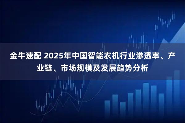 金牛速配 2025年中国智能农机行业渗透率、产业链、市场规模及发展趋势分析