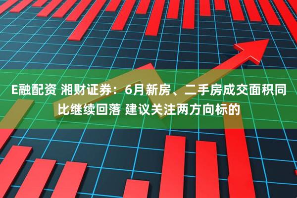 E融配资 湘财证券：6月新房、二手房成交面积同比继续回落 建议关注两方向标的