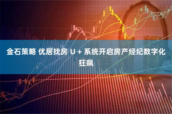 金石策略 优居找房 U + 系统开启房产经纪数字化狂飙