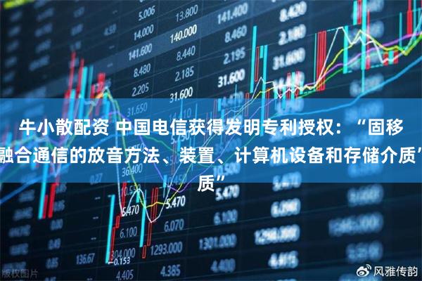 牛小散配资 中国电信获得发明专利授权：“固移融合通信的放音方法、装置、计算机设备和存储介质”