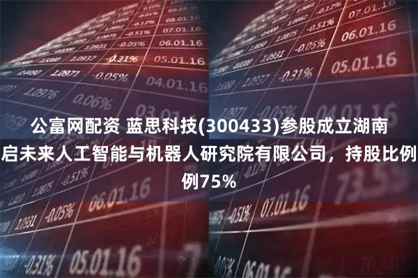 公富网配资 蓝思科技(300433)参股成立湖南省智启未来人工智能与机器人研究院有限公司，持股比例75%