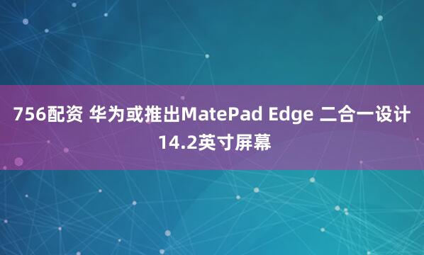 756配资 华为或推出MatePad Edge 二合一设计 14.2英寸屏幕
