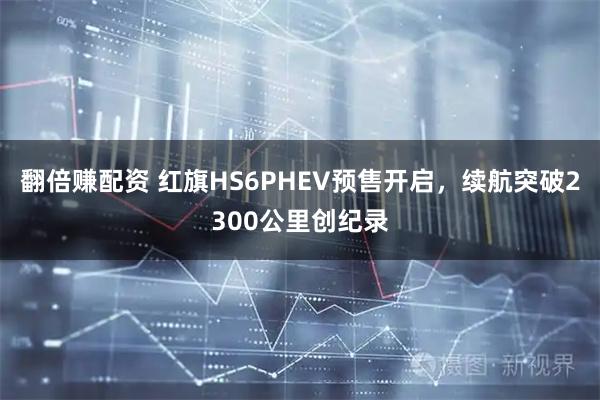 翻倍赚配资 红旗HS6PHEV预售开启，续航突破2300公里创纪录