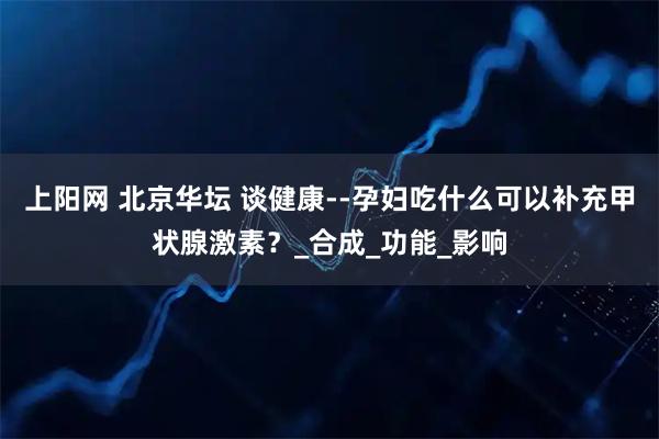 上阳网 北京华坛 谈健康--孕妇吃什么可以补充甲状腺激素？_合成_功能_影响