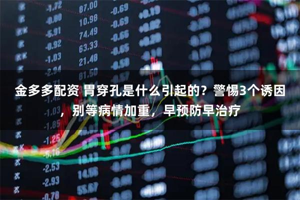 金多多配资 胃穿孔是什么引起的？警惕3个诱因，别等病情加重，早预防早治疗
