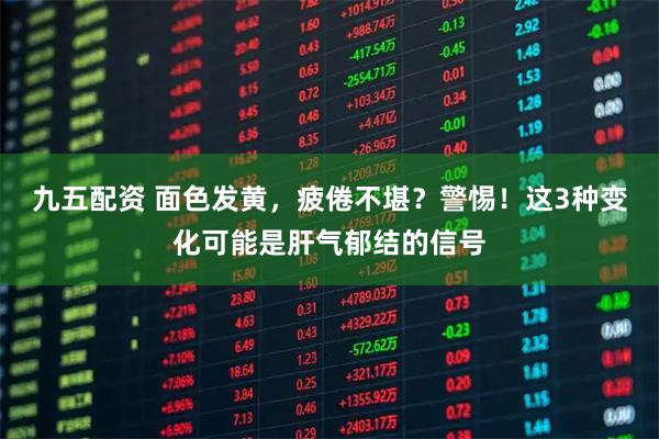 九五配资 面色发黄，疲倦不堪？警惕！这3种变化可能是肝气郁结的信号