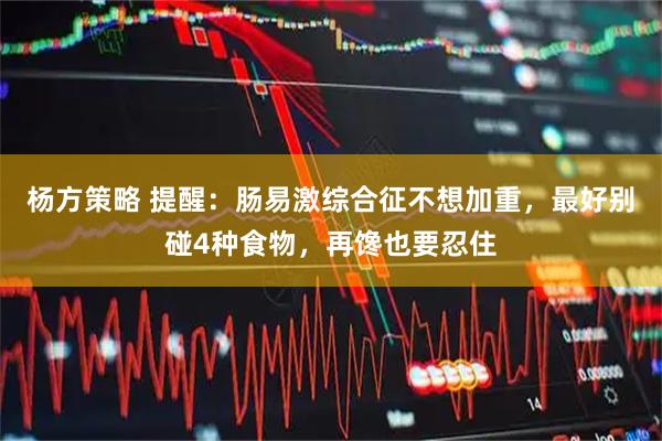 杨方策略 提醒：肠易激综合征不想加重，最好别碰4种食物，再馋也要忍住