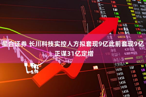 星合证券 长川科技实控人方拟套现9亿此前套现9亿 正谋31亿定增