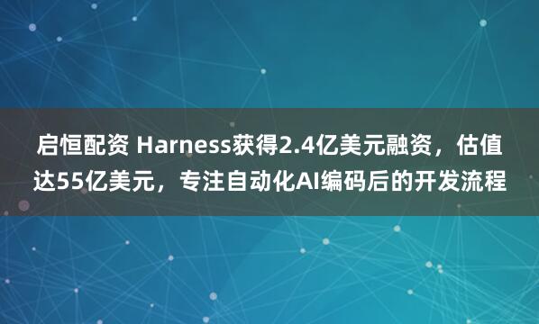 启恒配资 Harness获得2.4亿美元融资，估值达55亿美元，专注自动化AI编码后的开发流程