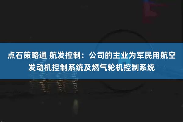 点石策略通 航发控制：公司的主业为军民用航空发动机控制系统及燃气轮机控制系统