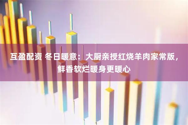 互盈配资 冬日暖意：大厨亲授红烧羊肉家常版，鲜香软烂暖身更暖心