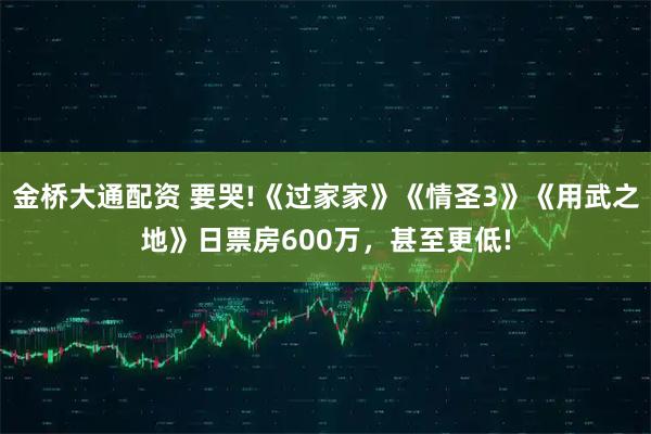 金桥大通配资 要哭!《过家家》《情圣3》《用武之地》日票房600万，甚至更低!