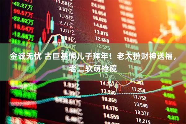 金诚无忧 古巨基俩儿子拜年！老大扮财神送福，老二软萌抢镜
