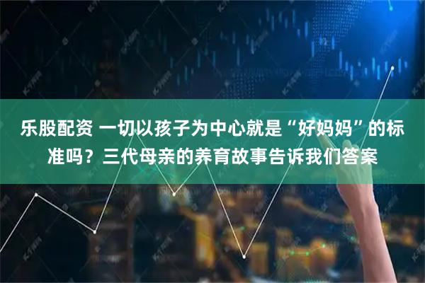 乐股配资 一切以孩子为中心就是“好妈妈”的标准吗？三代母亲的养育故事告诉我们答案