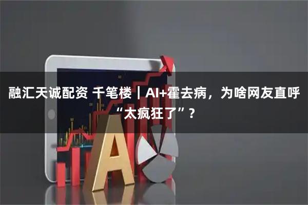 融汇天诚配资 千笔楼｜AI+霍去病，为啥网友直呼“太疯狂了”？