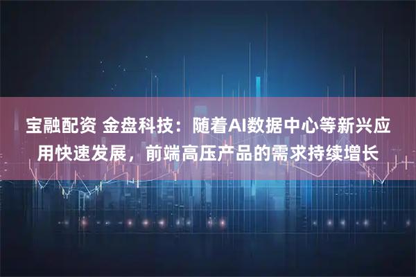宝融配资 金盘科技：随着AI数据中心等新兴应用快速发展，前端高压产品的需求持续增长