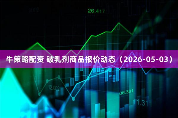牛策略配资 破乳剂商品报价动态（2026-05-03）
