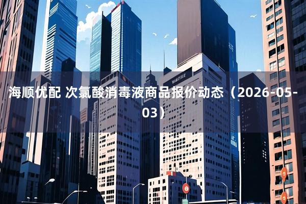海顺优配 次氯酸消毒液商品报价动态（2026-05-03）